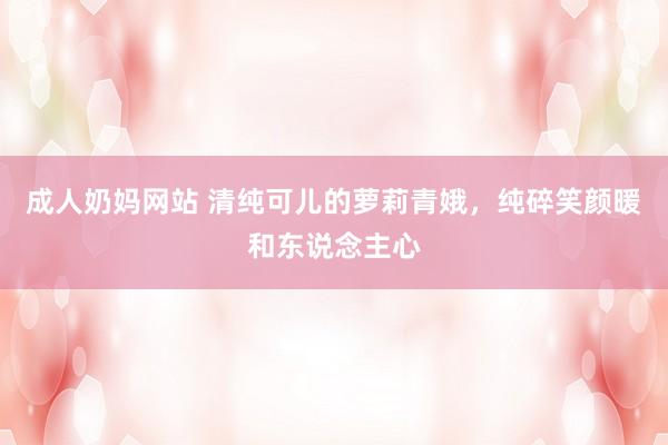 成人奶妈网站 清纯可儿的萝莉青娥，纯碎笑颜暖和东说念主心