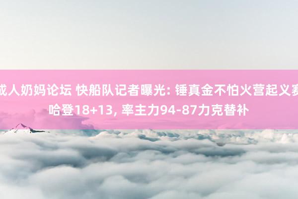 成人奶妈论坛 快船队记者曝光: 锤真金不怕火营起义赛哈登18+13， 率主力94-87力克替补