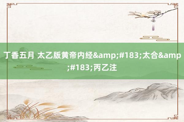 丁香五月 太乙版黄帝内经&#183;太合&#183;丙乙注