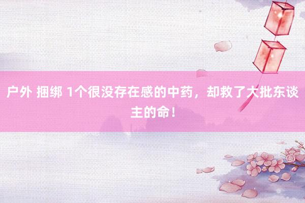 户外 捆绑 1个很没存在感的中药,却救了大批东谈主的命!