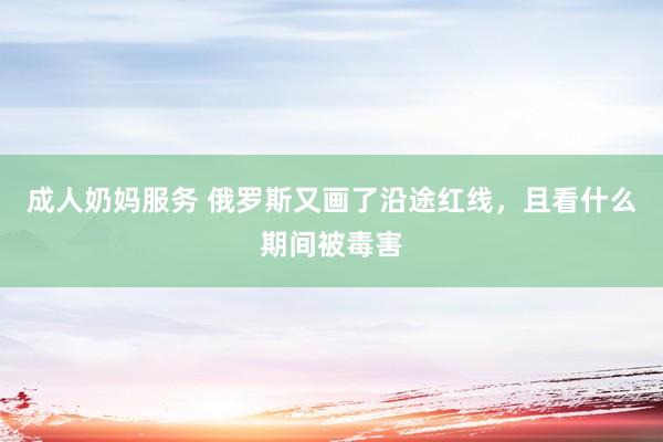 成人奶妈服务 俄罗斯又画了沿途红线，且看什么期间被毒害