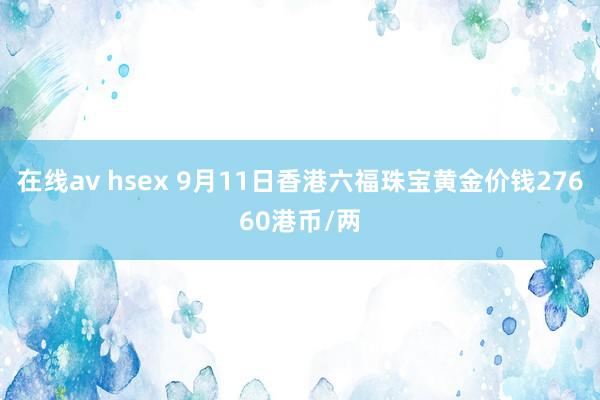 在线av hsex 9月11日香港六福珠宝黄金价钱27660港币/两