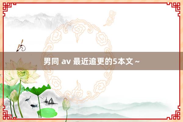 男同 av 最近追更的5本文~