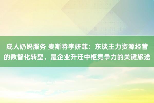 成人奶妈服务 麦斯特李妍菲：东谈主力资源经管的数智化转型，是企业升迁中枢竞争力的关键旅途