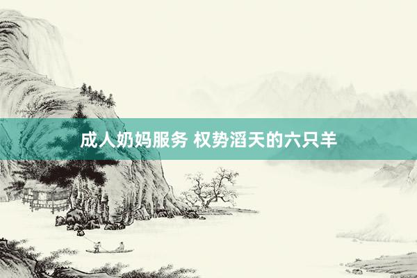 成人奶妈服务 权势滔天的六只羊