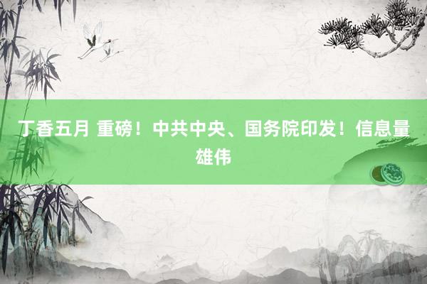 丁香五月 重磅！中共中央、国务院印发！信息量雄伟