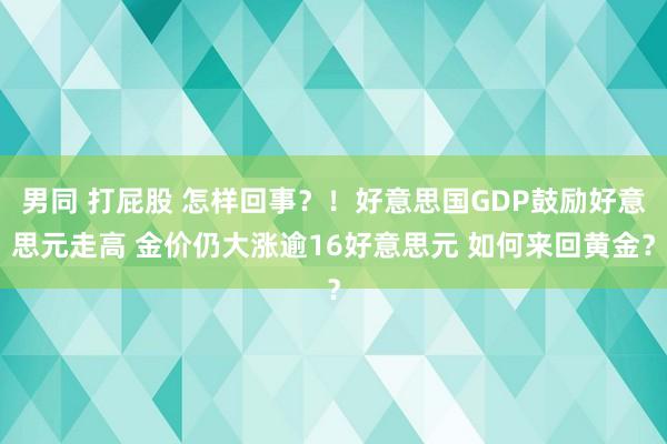 男同 打屁股 怎样回事？！好意思国GDP鼓励好意思元走高 金价仍大涨逾16好意思元 如何来回黄金？