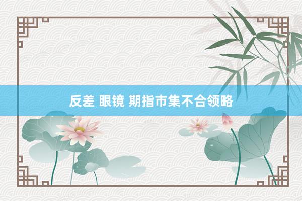 反差 眼镜 期指市集不合领略