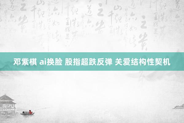邓紫棋 ai换脸 股指超跌反弹 关爱结构性契机
