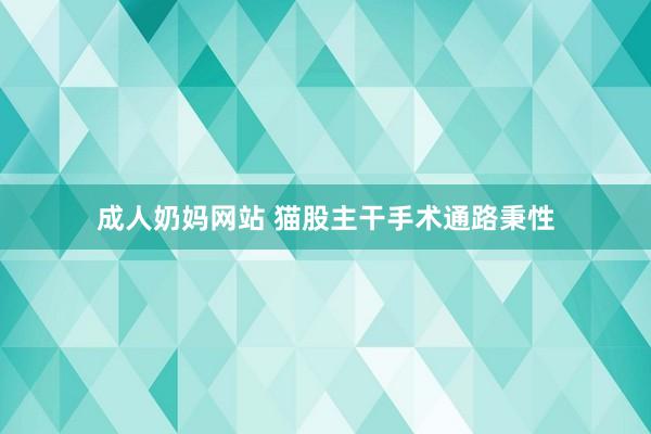 成人奶妈网站 猫股主干手术通路秉性