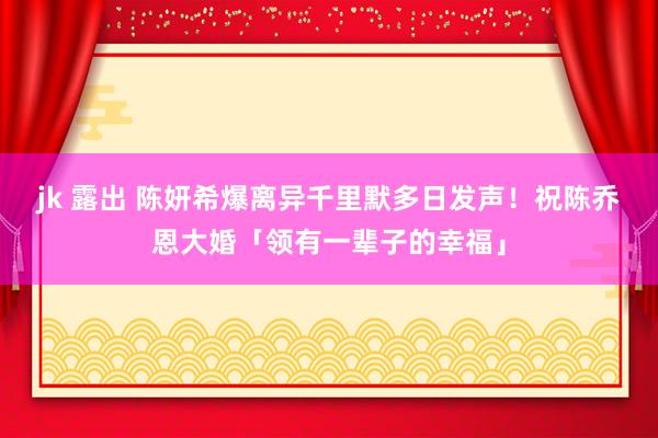 jk 露出 陈妍希爆离异千里默多日发声！　祝陈乔恩大婚「领有一辈子的幸福」
