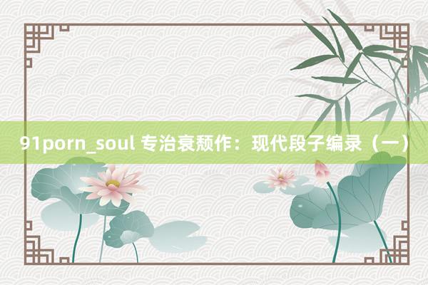 91porn_soul 专治衰颓作：现代段子编录（一）