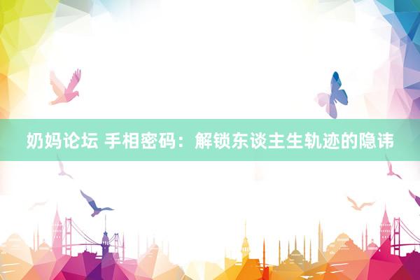 奶妈论坛 手相密码:解锁东谈主生轨迹的隐讳