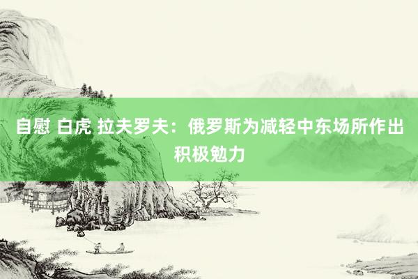 自慰 白虎 拉夫罗夫：俄罗斯为减轻中东场所作出积极勉力