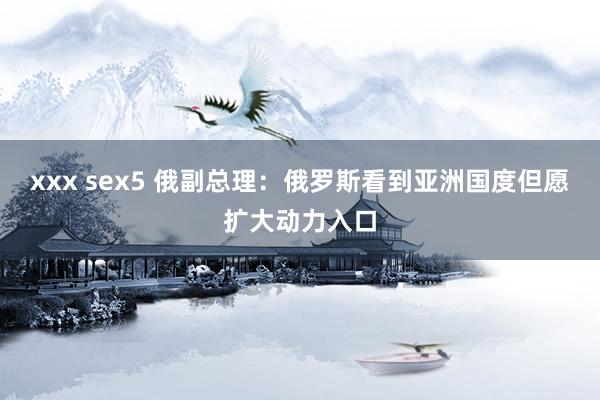 xxx sex5 俄副总理：俄罗斯看到亚洲国度但愿扩大动力入口