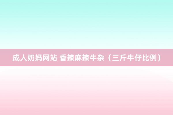 成人奶妈网站 香辣麻辣牛杂（三斤牛仔比例）