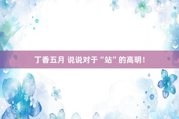 丁香五月 说说对于“站”的高明!
