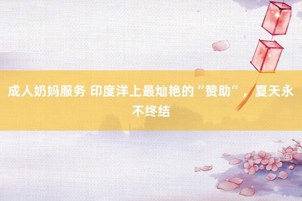成人奶妈服务 印度洋上最灿艳的“赞助”，夏天永不终结