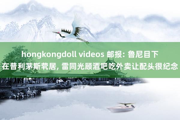hongkongdoll videos 邮报: 鲁尼目下在普利茅斯茕居， 雷同光顾酒吧吃外卖让配头很纪念