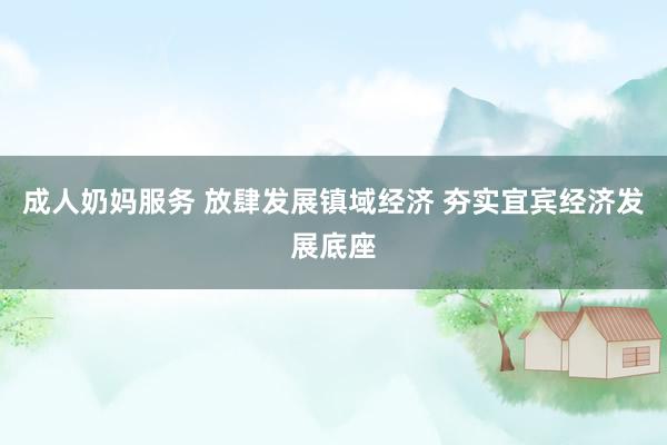 成人奶妈服务 放肆发展镇域经济 夯实宜宾经济发展底座
