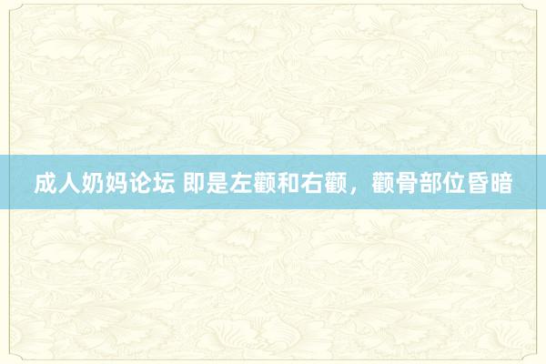 成人奶妈论坛 即是左颧和右颧，颧骨部位昏暗