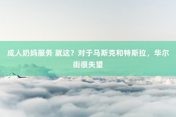 成人奶妈服务 就这？对于马斯克和特斯拉，华尔街很失望