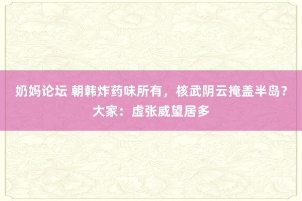 奶妈论坛 朝韩炸药味所有，核武阴云掩盖半岛？大家：虚张威望居多