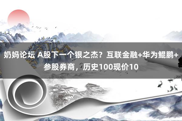 奶妈论坛 A股下一个银之杰？互联金融+华为鲲鹏+参股券商，历史100现价10