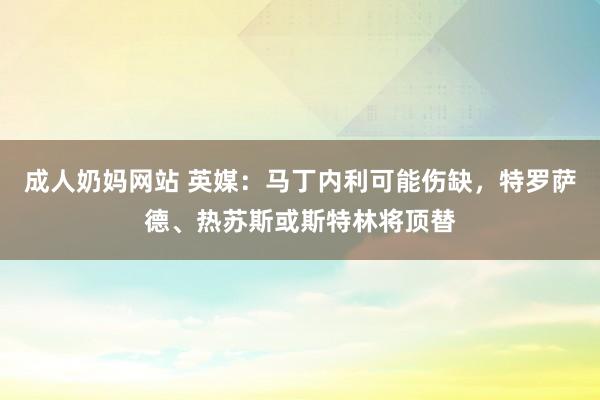 成人奶妈网站 英媒：马丁内利可能伤缺，特罗萨德、热苏斯或斯特林将顶替