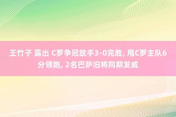 王竹子 露出 C罗争冠敌手3-0完胜， 甩C罗主队6分领跑， 2名巴萨旧将同期发威