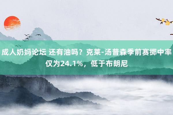 成人奶妈论坛 还有油吗？克莱-汤普森季前赛掷中率仅为24.1%，低于布朗尼