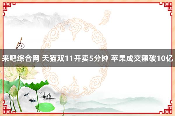 来吧综合网 天猫双11开卖5分钟 苹果成交额破10亿