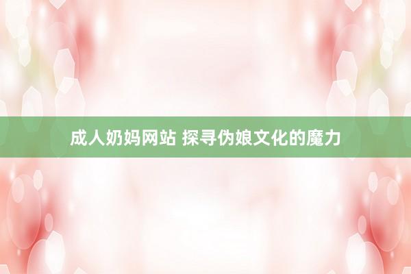 成人奶妈网站 探寻伪娘文化的魔力