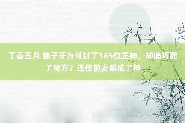 丁香五月 姜子牙为何封了365位正神，却偏巧漏了我方？连他前妻都成了神