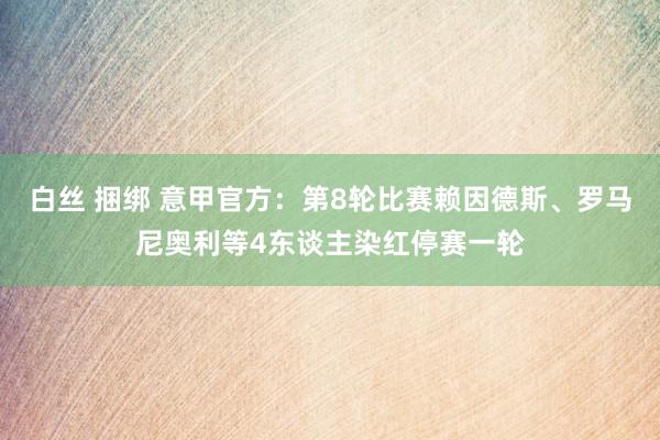 白丝 捆绑 意甲官方：第8轮比赛赖因德斯、罗马尼奥利等4东谈主染红停赛一轮