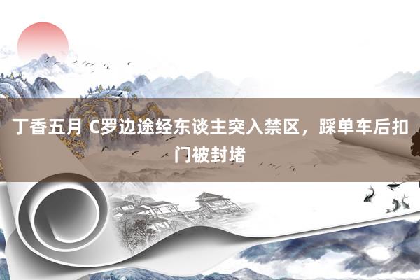 丁香五月 C罗边途经东谈主突入禁区，踩单车后扣门被封堵