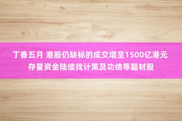 丁香五月 港股仍缺标的成交增至1500亿港元 存量资金陆续找计策及功绩等题材股