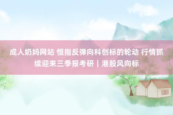 成人奶妈网站 恒指反弹向科创标的轮动 行情抓续迎来三季报考研｜港股风向标