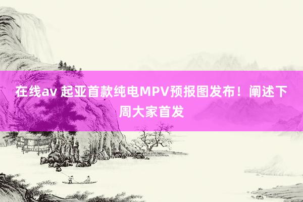 在线av 起亚首款纯电MPV预报图发布！阐述下周大家首发