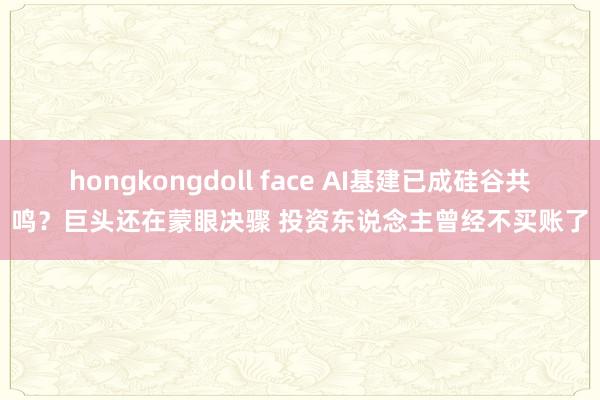 hongkongdoll face AI基建已成硅谷共鸣？巨头还在蒙眼决骤 投资东说念主曾经不买账了