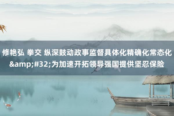 修艳弘 拳交 纵深鼓动政事监督具体化精确化常态化&#32;为加速开拓领导强国提供坚忍保险