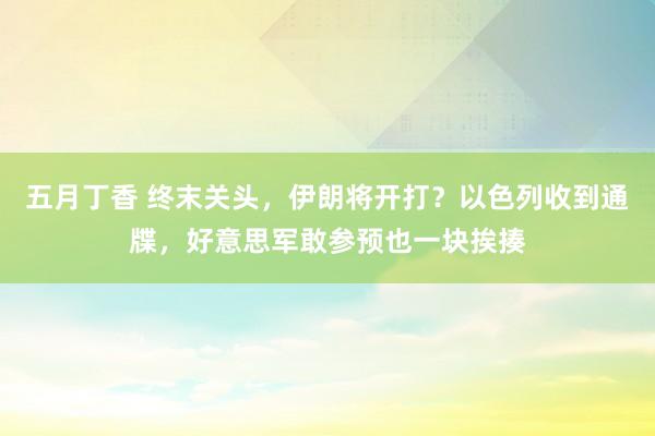 五月丁香 终末关头，伊朗将开打？以色列收到通牒，好意思军敢参预也一块挨揍