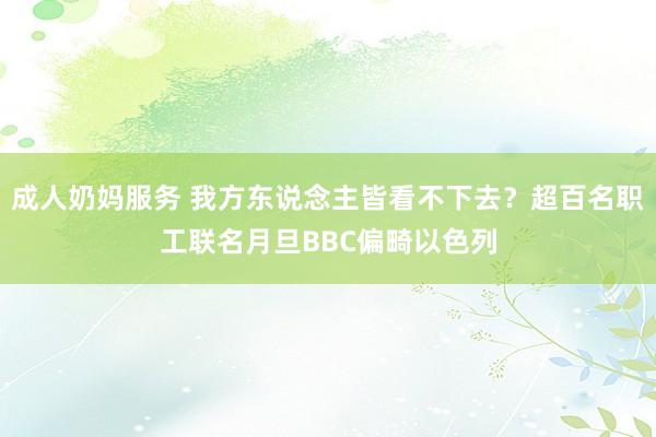 成人奶妈服务 我方东说念主皆看不下去？超百名职工联名月旦BBC偏畸以色列