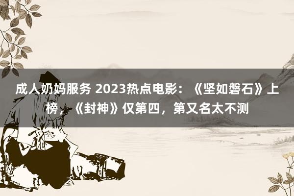 成人奶妈服务 2023热点电影：《坚如磐石》上榜，《封神》仅第四，第又名太不测