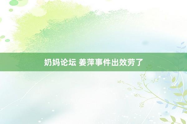 奶妈论坛 姜萍事件出效劳了