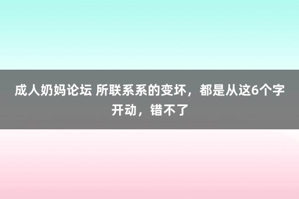 成人奶妈论坛 所联系系的变坏，都是从这6个字开动，错不了