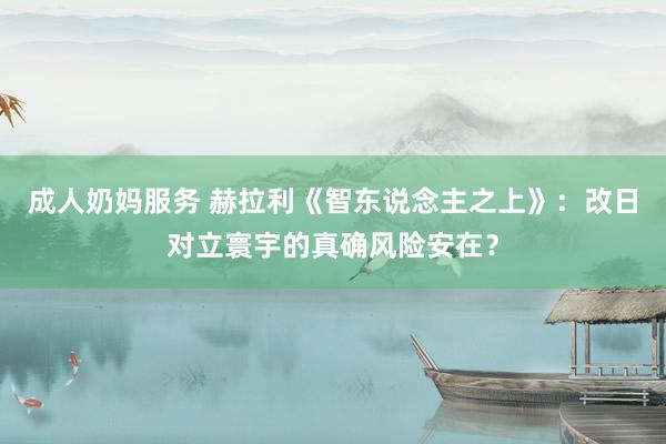 成人奶妈服务 赫拉利《智东说念主之上》：改日对立寰宇的真确风险安在？