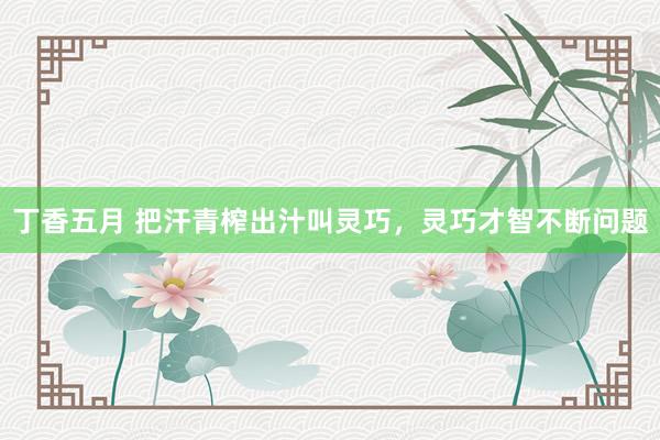 丁香五月 把汗青榨出汁叫灵巧，灵巧才智不断问题