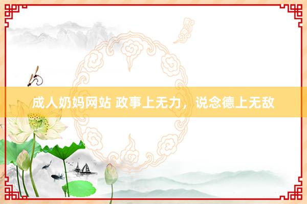 成人奶妈网站 政事上无力，说念德上无敌