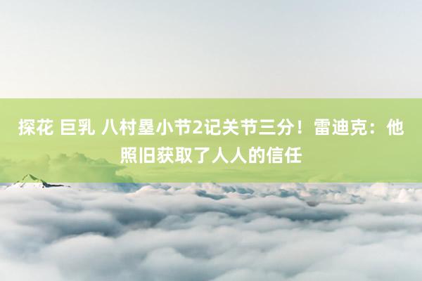 探花 巨乳 八村塁小节2记关节三分！雷迪克：他照旧获取了人人的信任